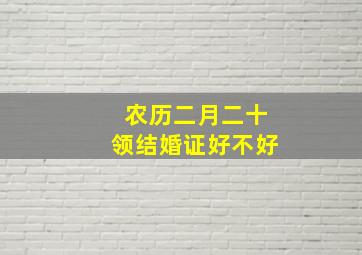 农历二月二十领结婚证好不好