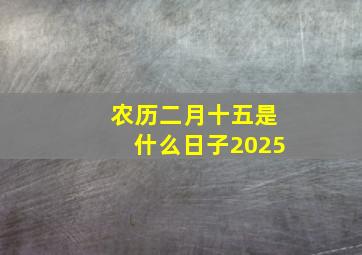 农历二月十五是什么日子2025