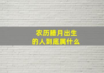 农历腊月出生的人到底属什么