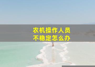 农机操作人员不稳定怎么办