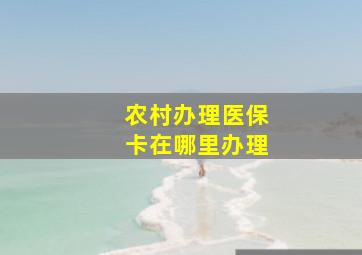 农村办理医保卡在哪里办理