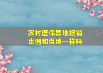 农村医保异地报销比例和当地一样吗