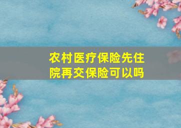 农村医疗保险先住院再交保险可以吗