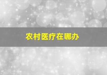 农村医疗在哪办