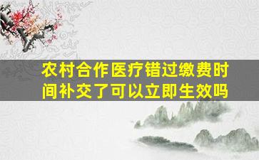 农村合作医疗错过缴费时间补交了可以立即生效吗