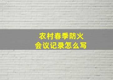 农村春季防火会议记录怎么写