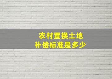 农村置换土地补偿标准是多少