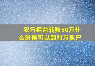 农行柜台转账50万什么时候可以到对方账户