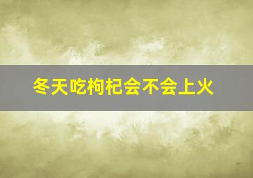 冬天吃枸杞会不会上火