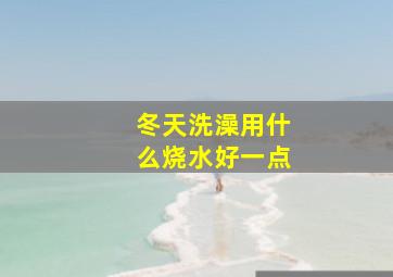 冬天洗澡用什么烧水好一点