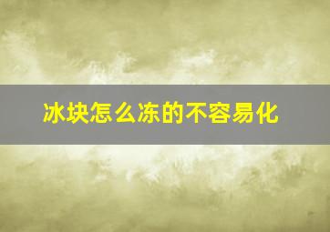 冰块怎么冻的不容易化