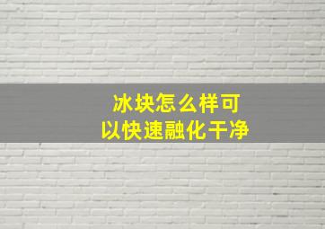 冰块怎么样可以快速融化干净