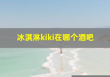 冰淇淋kiki在哪个酒吧