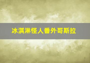 冰淇淋怪人番外哥斯拉