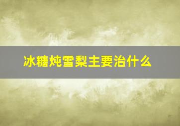 冰糖炖雪梨主要治什么