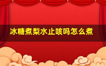 冰糖煮梨水止咳吗怎么煮