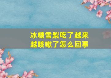 冰糖雪梨吃了越来越咳嗽了怎么回事