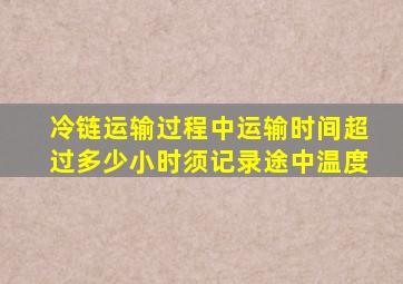 冷链运输过程中运输时间超过多少小时须记录途中温度