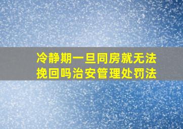 冷静期一旦同房就无法挽回吗治安管理处罚法