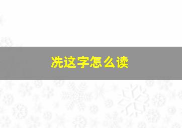 冼这字怎么读