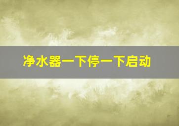 净水器一下停一下启动