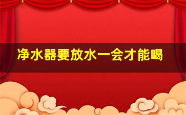 净水器要放水一会才能喝