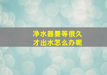 净水器要等很久才出水怎么办呢