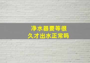 净水器要等很久才出水正常吗