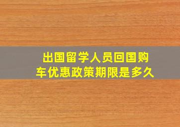 出国留学人员回国购车优惠政策期限是多久