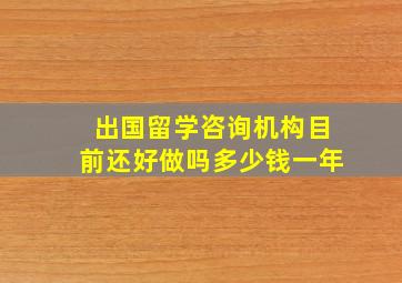 出国留学咨询机构目前还好做吗多少钱一年