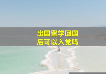 出国留学回国后可以入党吗