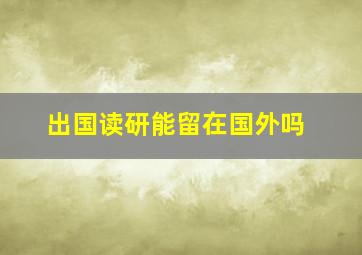 出国读研能留在国外吗