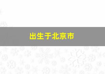 出生于北京市