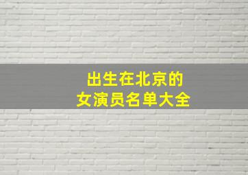 出生在北京的女演员名单大全