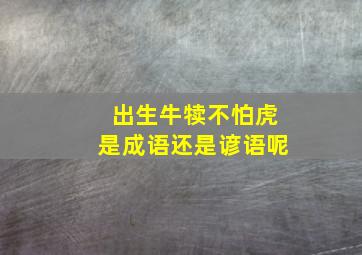 出生牛犊不怕虎是成语还是谚语呢