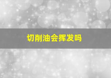 切削油会挥发吗