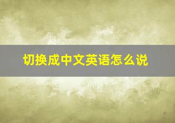 切换成中文英语怎么说