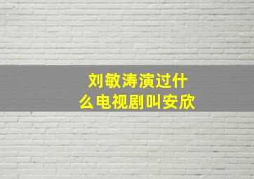 刘敏涛演过什么电视剧叫安欣