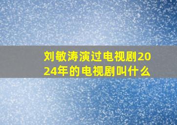 刘敏涛演过电视剧2024年的电视剧叫什么