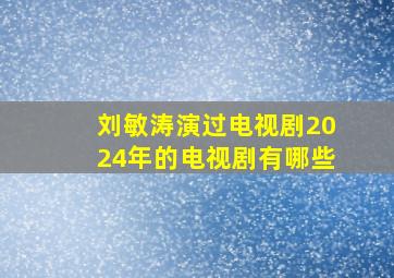 刘敏涛演过电视剧2024年的电视剧有哪些