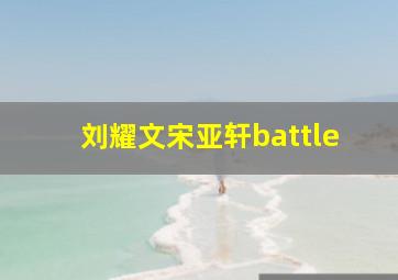 刘耀文宋亚轩battle