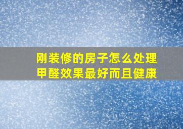 刚装修的房子怎么处理甲醛效果最好而且健康