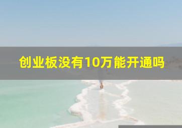 创业板没有10万能开通吗