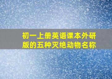 初一上册英语课本外研版的五种灭绝动物名称