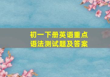 初一下册英语重点语法测试题及答案