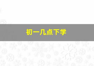 初一几点下学