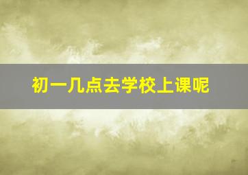 初一几点去学校上课呢