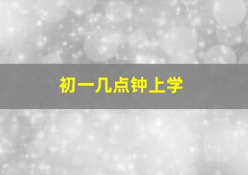 初一几点钟上学