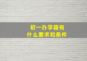 初一办学籍有什么要求和条件