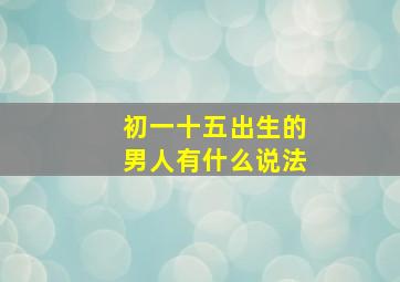 初一十五出生的男人有什么说法